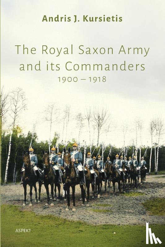Kursietis, Andris J. - The Royal Saxon Army and its Commanders 1900 – 1918