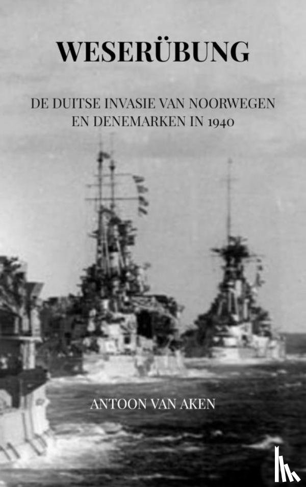 Van Aken, Antoon - Weserübung - De Duitse invasie van Noorwegen en Denemarken in 1940