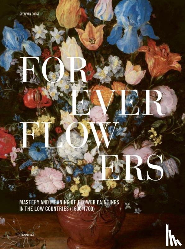 Van Dorst, Sven - Forever Flowers – Mastery and Meaning of Flower Paintings in the Low Countries (1600-1700)