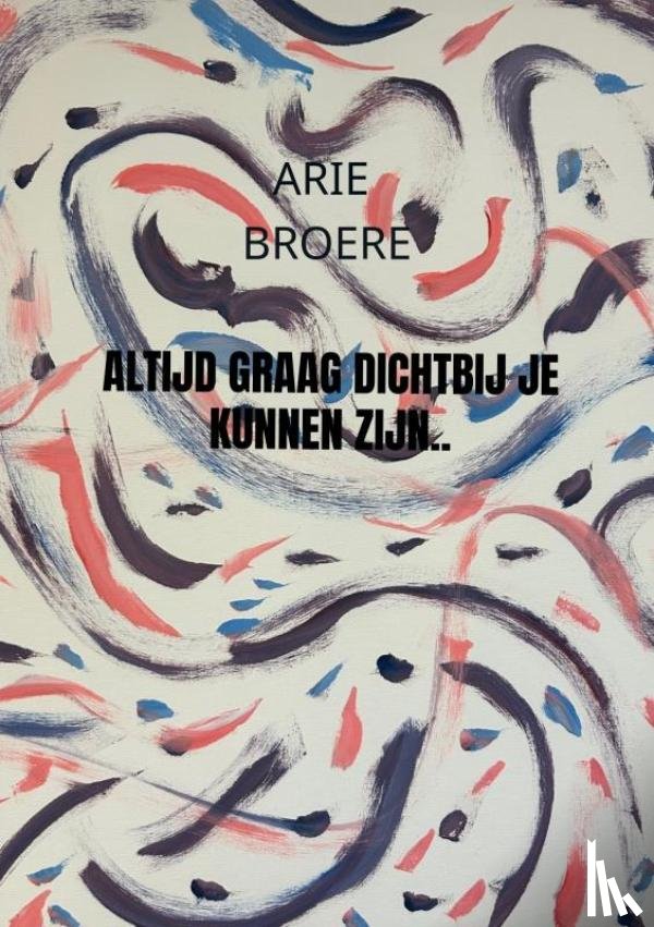 Broere, Arie - Altijd graag dichtbij je kunnen zijn..