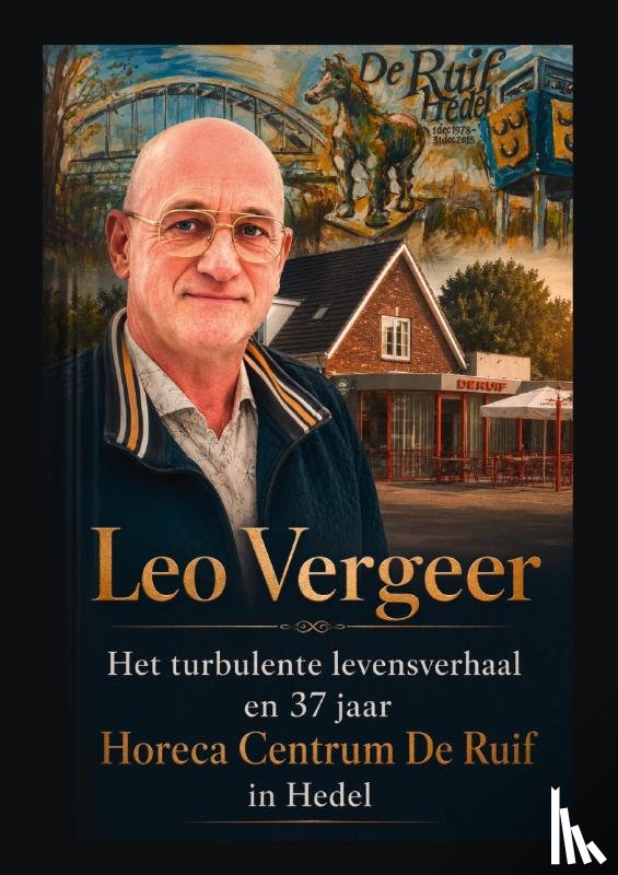 Vergeer, Leo - Leo Vergeer Het turbulente levensverhaal en 37 jaar Horeca Centrum De Ruif in Hedel
