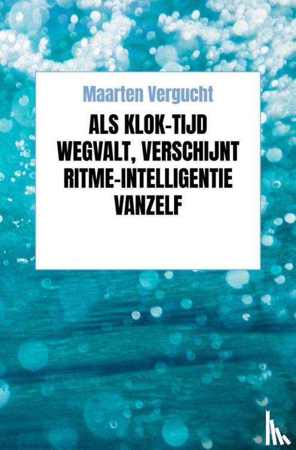 Vergucht, Maarten - Als klok-tijd wegvalt, verschijnt ritme-intelligentie vanzelf