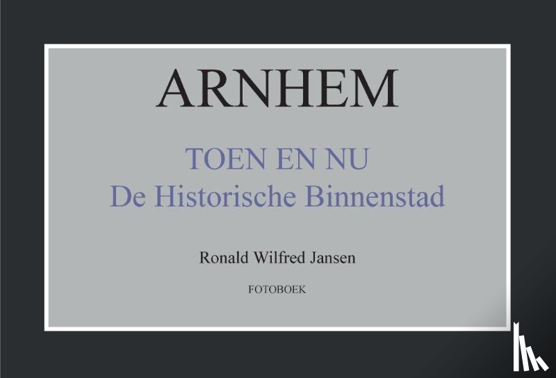 Jansen, Ronald Wilfred - Arnhem toen en nu de historische binnenstad