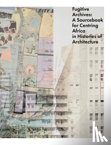  - Fugitive Archives: A Sourcebook for Centring Africa in Histories of Architecture