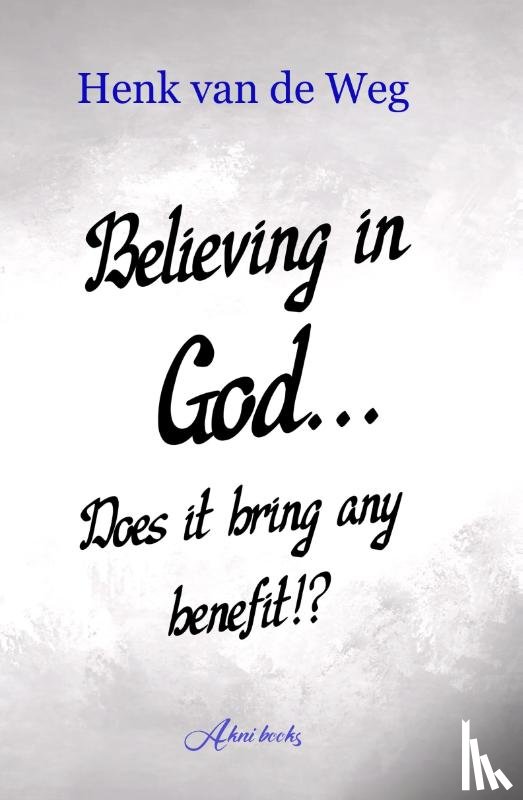 Weg, Henk van de - Believing In God... Does it bring any benefit!?