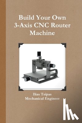 Tsipas, Ilias - Build Your Own 3-Axis CNC Router Machine