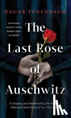 Tenenbaum, Hagar - The Last Rose of Auschwitz: A Gripping and Heartbreaking World War 2 Historical Novel Inspired by a True Story