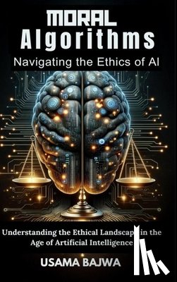 Bajwa, Danish Ali - Moral Algorithms Navigating the Ethics of AI: Understanding the Ethical Landscape in the Age of Artificial Intelligence