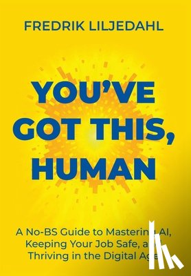Liljedahl, Fredrik - You've Got This, Human: A No-BS Guide to Mastering AI, Keeping Your Job Safe, and Thriving in the Digital Age