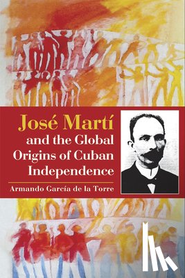 Torre, Armando Garcia De La - Jose Marti and the global Origins of Cuban Independence