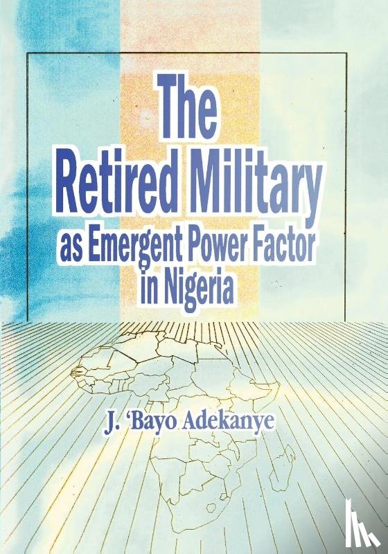 Adekanye, J. 'Bayo - The Retired Military as Emergent Power Factor in Nigeria
