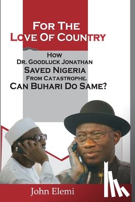 Elemi, John - For the Love of Country: How Dr. Goodluck Jonathan Saved Nigeria from Catastrophe. Can Buhari Do Same?