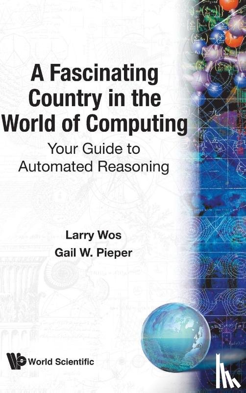 Larry Wos, Gail W. Pieper - Fascinating Country In The World Of Computing, A: Your Guide To Automated Reasoning