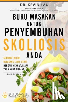 Lau, Kevin - Buku Masakan Untuk Penyembuhan Skoliosis Anda: Jadikan Tulang Belakang Lebih Sehat Dengan Mengatur APA Yang Anda Makan!