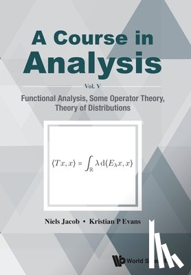 Jacob, Niels (Swansea Univ, Evans, Kristian P (Swansea Univ - Course In Analysis, A - Vol V: Functional Analysis, Some Operator Theory, Theory Of Distributions
