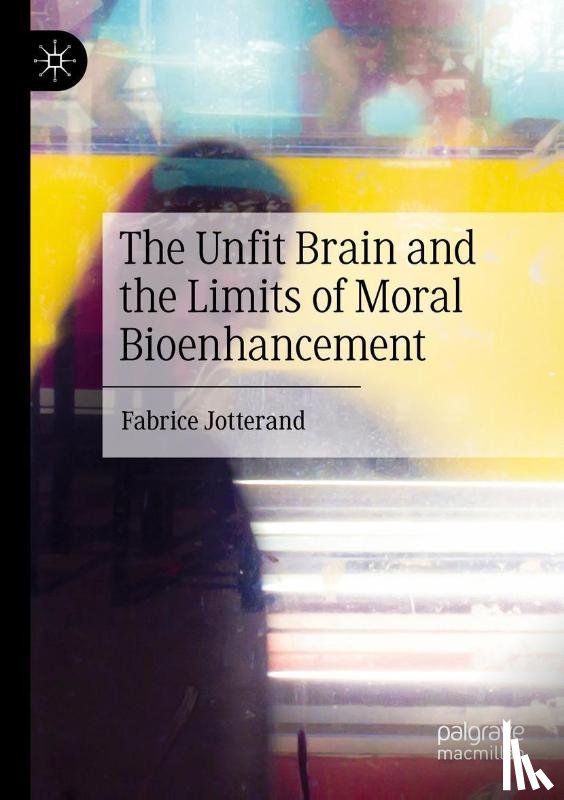 Jotterand, Fabrice - The Unfit Brain and the Limits of Moral Bioenhancement