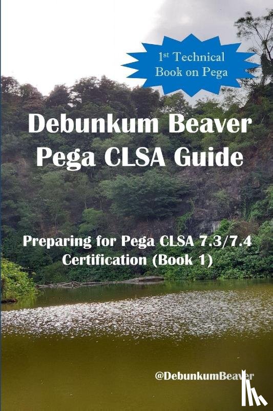 Beaver, Debunkum, J C, Jimmy - Debunkum Beaver Pega CLSA Guide - Preparing for Pega CLSA 7.3/7.4 Certification (Book 1)
