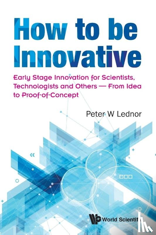 Lednor, Peter W (Peter Lednor Counsulting - How To Be Innovative: Early Stage Innovation For Scientists, Technologists And Others - From Idea To Proof-of-concept