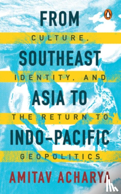 Acharya, Amitav - From Southeast Asia to Indo-Pacific: Culture, Identity, and the Return to Geopolitics
