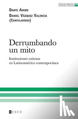 Vázquez Valencia, Daniel - Derrumbando un mito: Instituciones exitosas en Latinoamérica contemporánea
