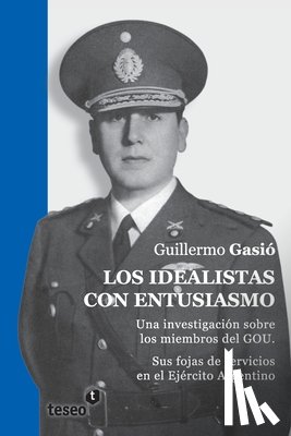 Gasió, Guillermo - Los idealistas con entusiasmo: Una investigación sobre los miembros del GOU. Sus fojas de servicios en el Ejército Argentino