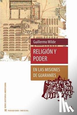 Wilde, Guillermo - Religión y poder en las misiones de guaraníes