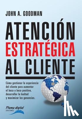 Goodman, John - Atencion Estrategica al Cliente: Cómo gestionar la experiencia del cliente para aumentar el boca a boca positivo, desarrollar la lealtad y maximizar l