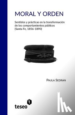 Sedran, Paula - Moral y orden: Sentidos y prácticas en la transformación de los comportamientos públicos (Santa Fe, 1856-1890)