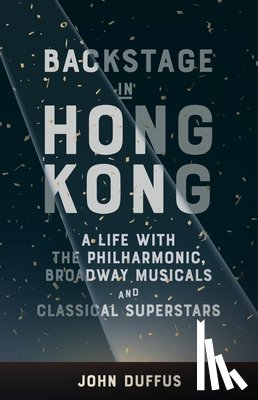 Duffus, John - Backstage in Hong Kong: A Life with the Philharmonic, Broadway Musicals and Classical Superstars