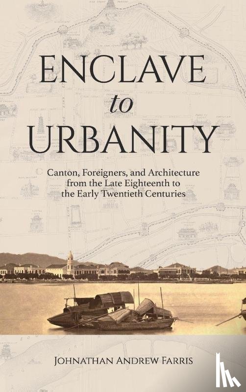 Farris, Johnathan Andre - Enclave to Urbanity - Canton, Foreigners, and Architecture from the Late Eighteenth to the Early Twentieth Centuries