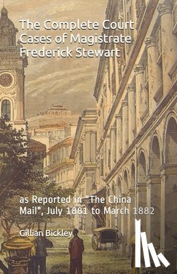 Bickley, Verner Courtenay - The Complete Court Cases of Magistrate Frederick Stewart: as Reported in The China Mail, July 1881 to March 1882