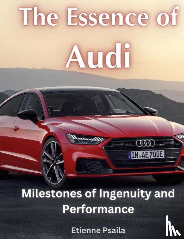 Psaila, Etienne - The Essence of Audi - Milestones of Ingenuity and Performance