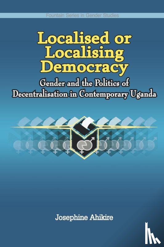 Ahikire, Josephine - Localised or Localising Democracy. Gender and the Politics of Decentralisation in Contemporary Uganda