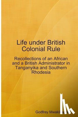 Mwakikagile, Godfrey - Life under British Colonial Rule: Recollections of an African and a British Admi