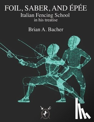 Bacher, Brian A. - Italian Treatises on Foil, Épée, and Saber
