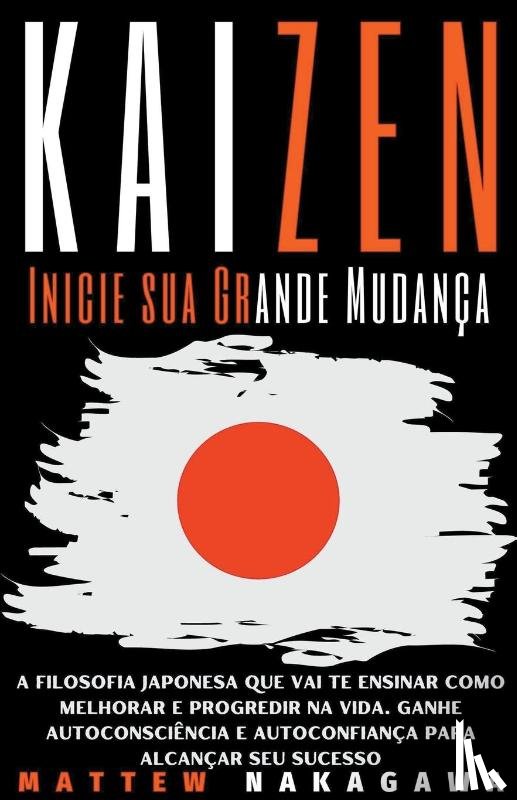 Nakagawa, Mattew - Kaizen - Inicie sua Grande Mudanca - A Filosofia Japonesa que vai te Ensinar como Melhorar e Progredir na Vida. Ganhe Autoconsciencia e Autoconfianca para Alcancar seu Sucesso