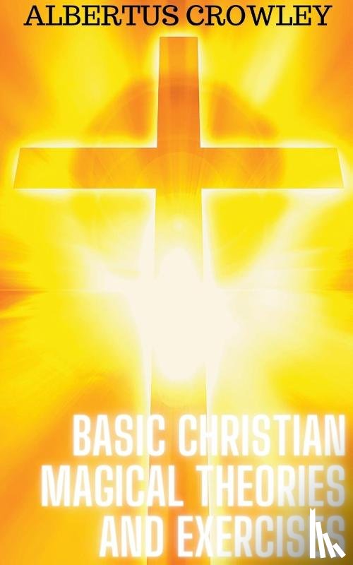 Crowley, Albertus - Basic Christian Magical Theories and Exercises