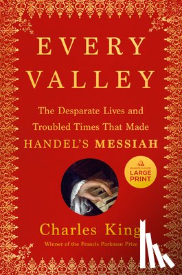 King, Charles - Every Valley: The Desperate Lives and Troubled Times That Made Handel's Messiah