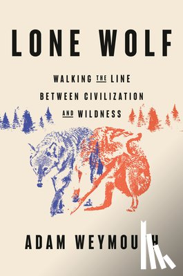 Weymouth, Adam - Lone Wolf: Walking the Line Between Civilization and Wildness