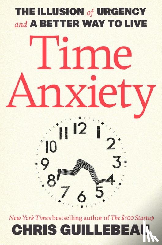 Guillebeau, Chris - Time Anxiety: The Illusion of Urgency and a Better Way to Live