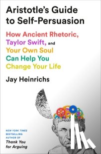 Heinrichs, Jay - Aristotle's Guide to Self-Persuasion: How Ancient Rhetoric, Taylor Swift, and Your Own Soul Can Help You Change Your Life