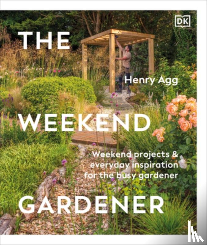 Agg, Henry - The Weekend Gardener: Weekend Projects and Everyday Inspiration for the Busy Gardener