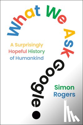 Rogers, Simon - What We Ask Google: A Surprisingly Hopeful History of Humankind