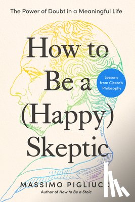 Pigliucci, Massimo - How to Be a (Happy) Skeptic: The Power of Doubt in a Meaningful Life--Lessons from Cicero's Philosophy
