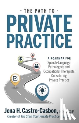 Castro-Casbon, Jena - The Path to Private Practice: A Roadmap for Speech-Language Pathologists and Occupational Therapists Considering Private Practice