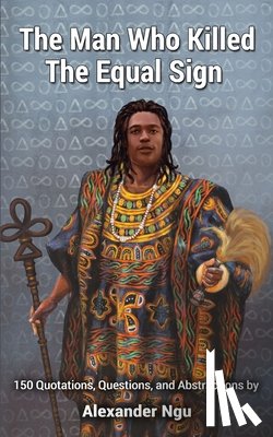 Kosso, Amaya Odilon - The Man Who Killed The Equal Sign: 150 Quotations, Questions, and Abstractions by Alexander Ngu