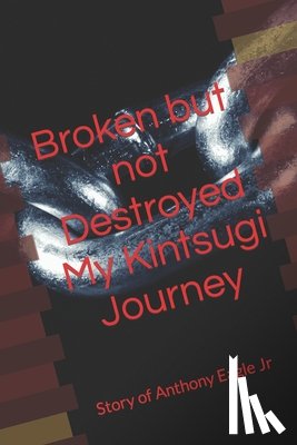 Eagle Junior, Anthony - Broken but Not Destroyed My Kintsugi Journey: Story of Anthony Eagle Jr