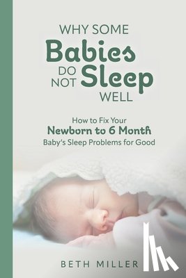 Miller, Beth - Why Some Babies Do Not Sleep Well: How to Fix Your Newborn to 6 Month Baby's Sleep Problems for Good