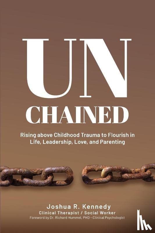 Kennedy, Joshua R - Unchained Rising Above Childhood Trauma To Flourish in Life, Leadership, Love, and Parenting