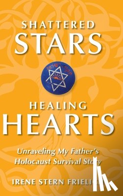 Frielich, Irene Stern - Shattered Stars Healing Hearts: Unraveling My Father's Holocaust Survival Story